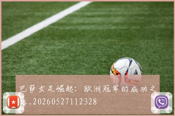 巴萨女足崛起：欧洲冠军的成功之路_20260527112328