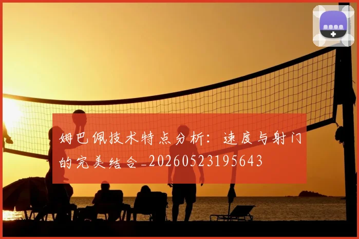 姆巴佩技术特点分析：速度与射门的完美结合_20260523195643