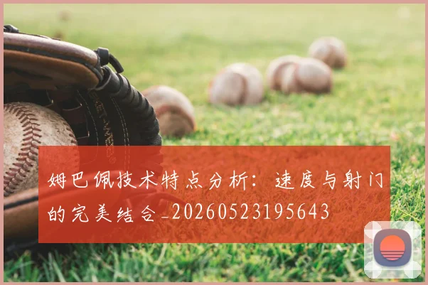 姆巴佩技术特点分析：速度与射门的完美结合_20260523195643