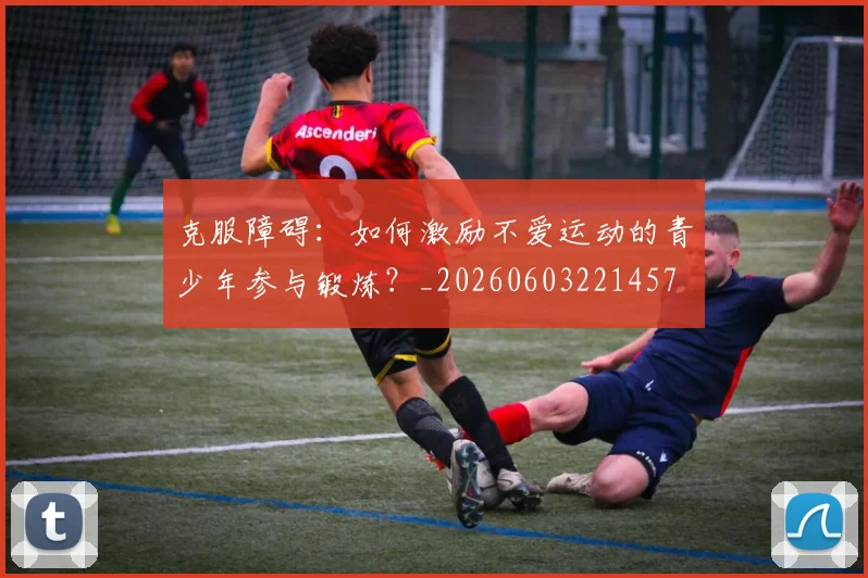 克服障碍：如何激励不爱运动的青少年参与锻炼？_20260603221457
