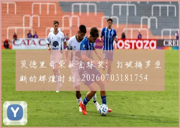 莫德里奇荣获金球奖：打破梅罗垄断的辉煌时刻_20260703181754