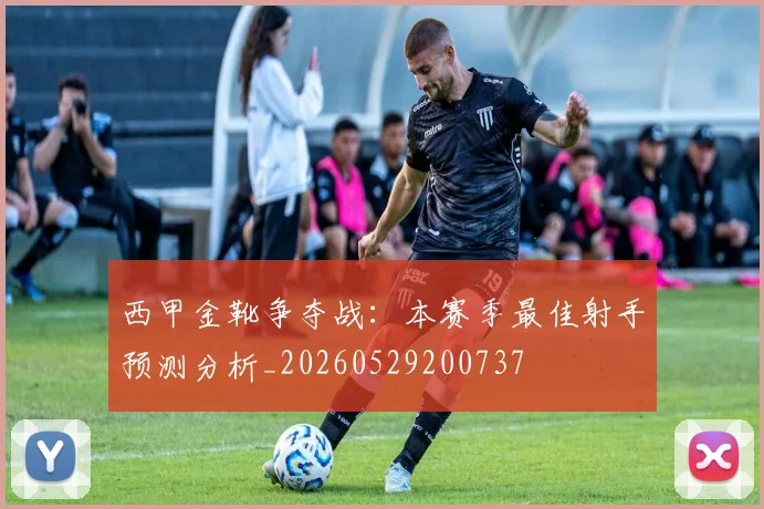 西甲金靴争夺战：本赛季最佳射手预测分析_20260529200737