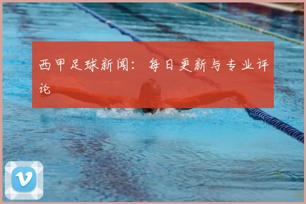 西甲足球新闻：每日更新与专业评论