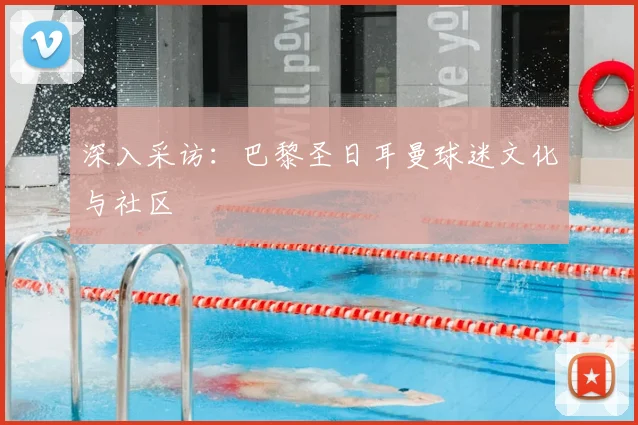 深入采访:巴黎圣日耳曼球迷文化与社区
