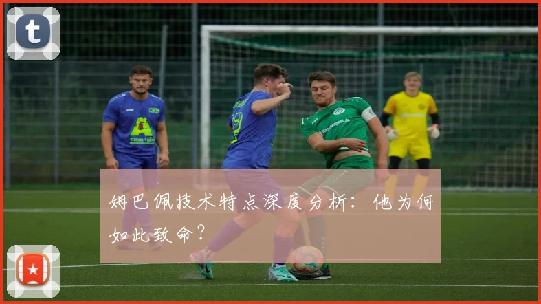 姆巴佩技术特点深度分析：他为何如此致命？