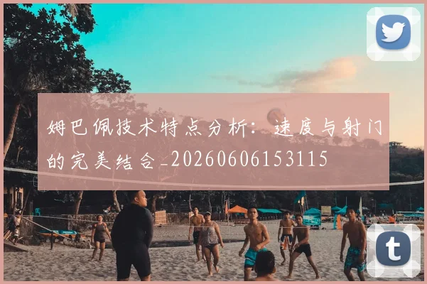 姆巴佩技术特点分析：速度与射门的完美结合_20260606153115