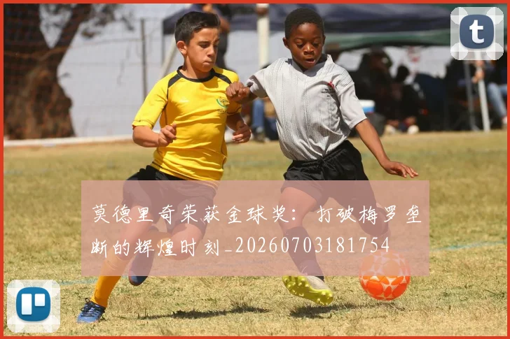 莫德里奇荣获金球奖：打破梅罗垄断的辉煌时刻_20260703181754