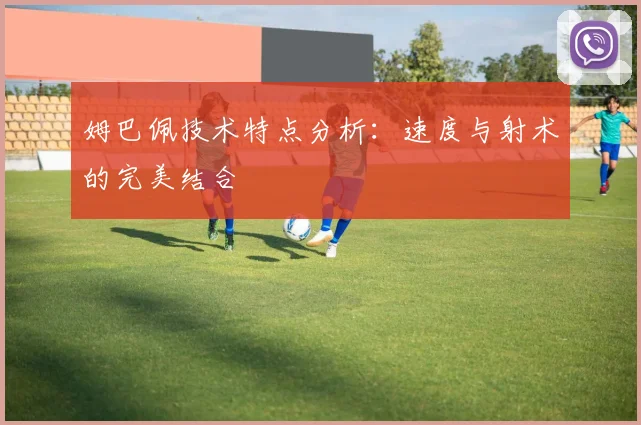 姆巴佩技术特点分析：速度与射术的完美结合