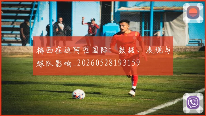 梅西在迈阿密国际：数据、表现与球队影响_20260528193159