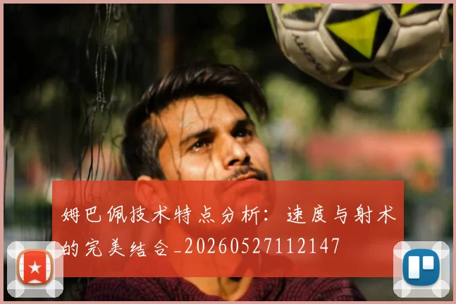 姆巴佩技术特点分析：速度与射术的完美结合_20260527112147