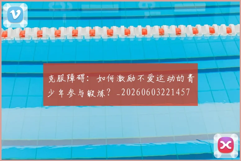 克服障碍：如何激励不爱运动的青少年参与锻炼？_20260603221457