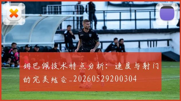 姆巴佩技术特点分析：速度与射门的完美结合_20260529200304