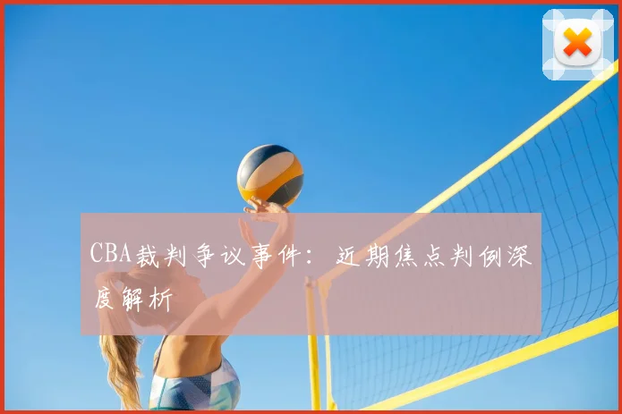 CBA裁判争议事件：近期焦点判例深度解析