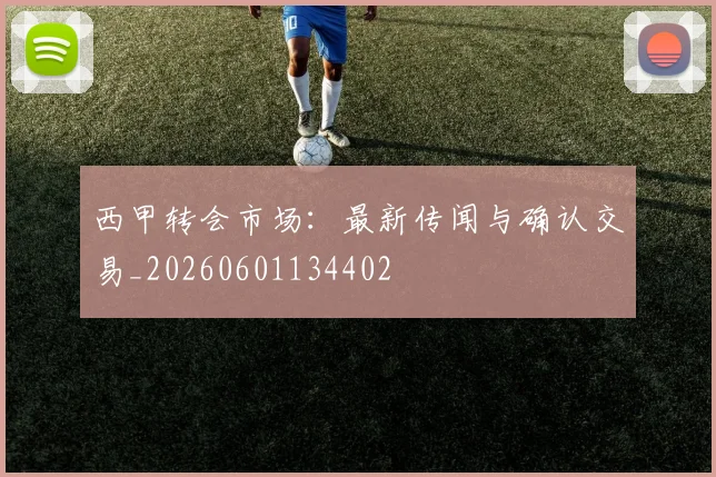 西甲转会市场：最新传闻与确认交易_20260601134402