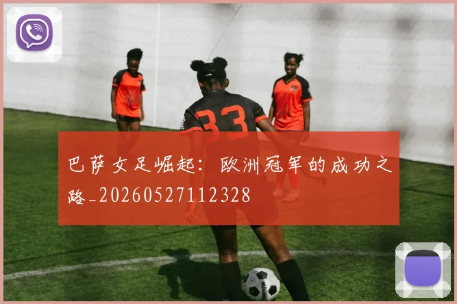 巴萨女足崛起：欧洲冠军的成功之路_20260527112328