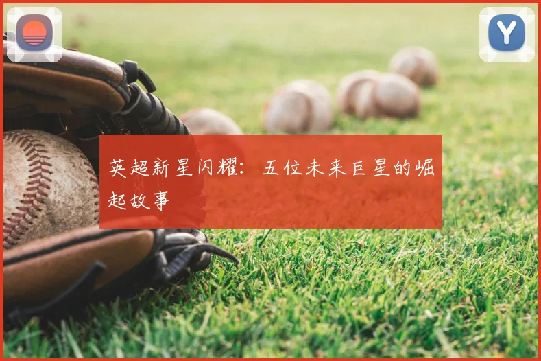英超新星闪耀：五位未来巨星的崛起故事