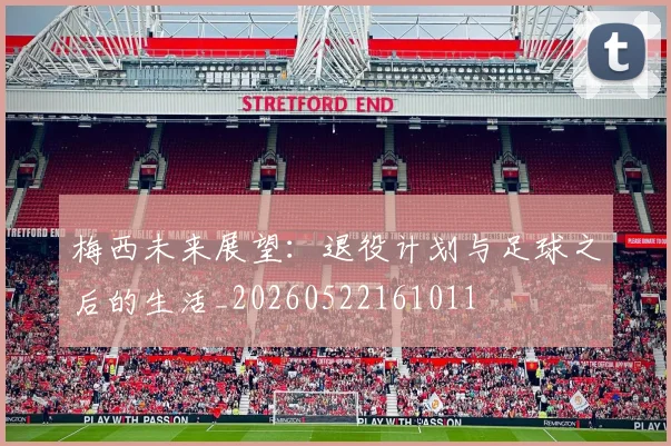 梅西未来展望：退役计划与足球之后的生活_20260522161011