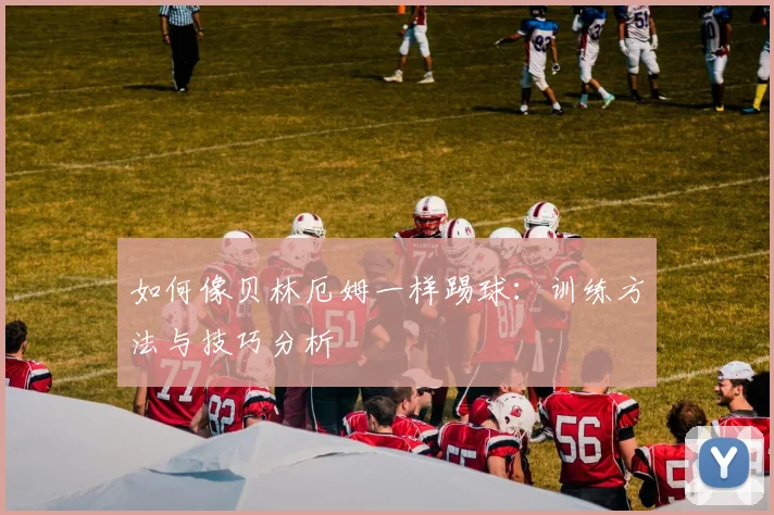 如何像贝林厄姆一样踢球：训练方法与技巧分析