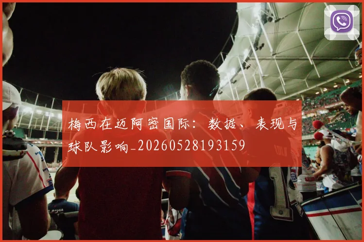 梅西在迈阿密国际：数据、表现与球队影响_20260528193159