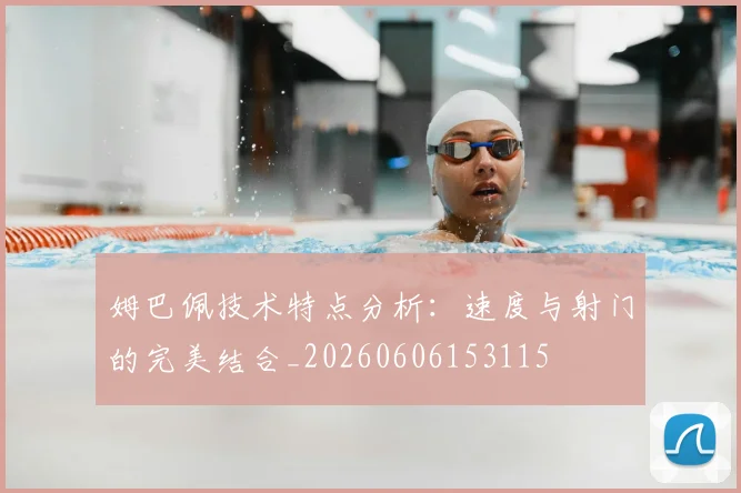 姆巴佩技术特点分析：速度与射门的完美结合_20260606153115