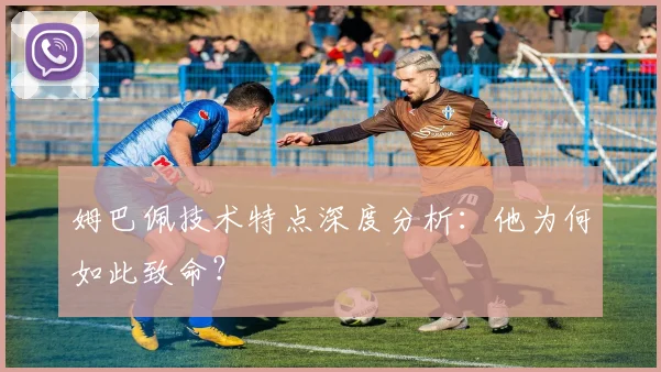 姆巴佩技术特点深度分析：他为何如此致命？