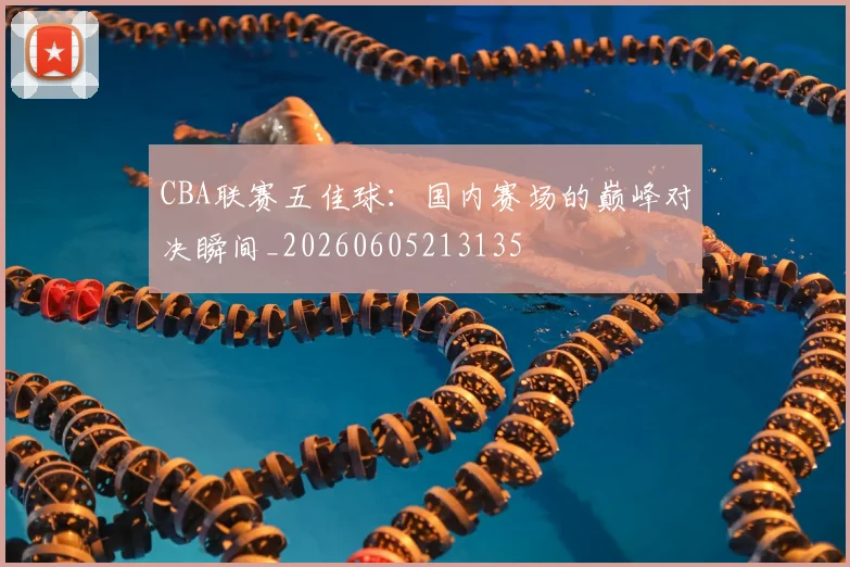 CBA联赛五佳球：国内赛场的巅峰对决瞬间_20260605213135