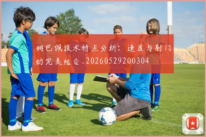 姆巴佩技术特点分析：速度与射门的完美结合_20260529200304